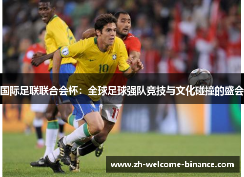 国际足联联合会杯：全球足球强队竞技与文化碰撞的盛会