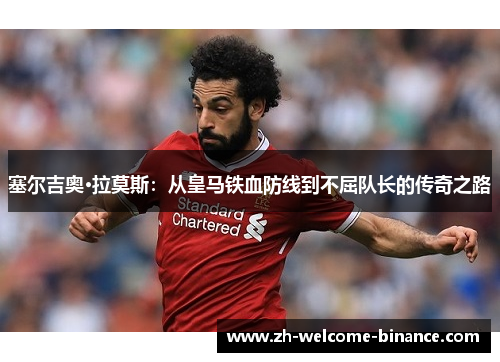 塞尔吉奥·拉莫斯：从皇马铁血防线到不屈队长的传奇之路