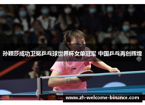 孙颖莎成功卫冕乒乓球世界杯女单冠军 中国乒乓再创辉煌