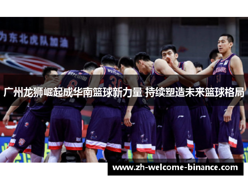 广州龙狮崛起成华南篮球新力量 持续塑造未来篮球格局