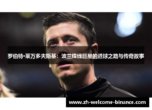 罗伯特·莱万多夫斯基：波兰锋线巨星的进球之路与传奇故事