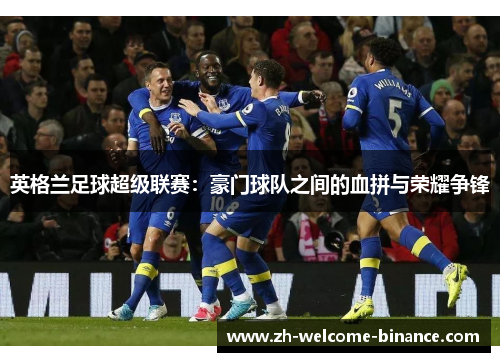 英格兰足球超级联赛：豪门球队之间的血拼与荣耀争锋