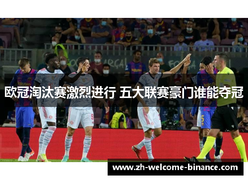 欧冠淘汰赛激烈进行 五大联赛豪门谁能夺冠