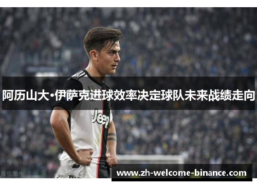 阿历山大·伊萨克进球效率决定球队未来战绩走向