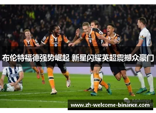 布伦特福德强势崛起 新星闪耀英超震撼众豪门