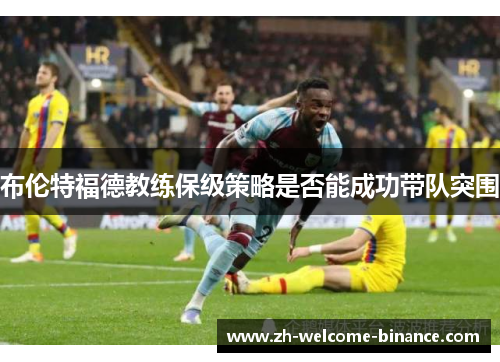 布伦特福德教练保级策略是否能成功带队突围