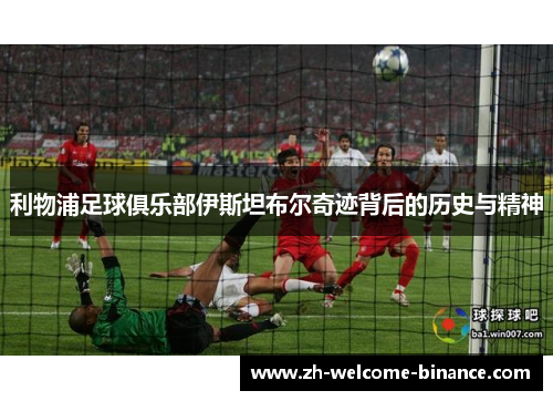 利物浦足球俱乐部伊斯坦布尔奇迹背后的历史与精神